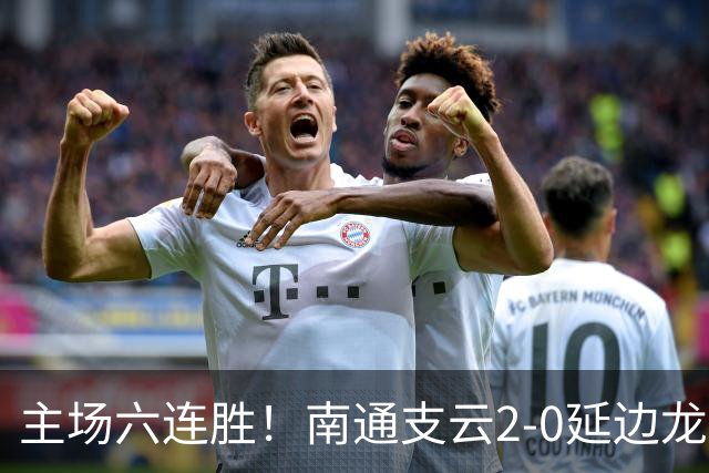 主场六连胜！南通支云2-0延边龙鼎距榜首1分 卡卢卢罗歆破门